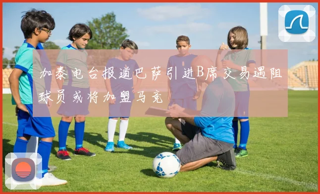 加泰电台报道巴萨引进B席交易遇阻球员或将加盟马竞