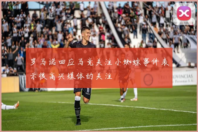 罗马诺回应马竞关注小蜘蛛事件表示很高兴媒体的关注