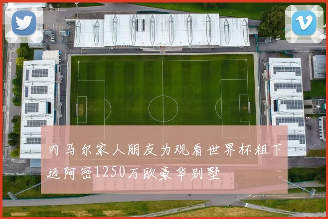 内马尔家人朋友为观看世界杯租下迈阿密1250万欧豪华别墅