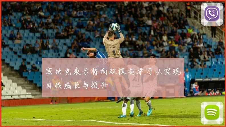 塞纳克表示将向双探花学习以实现自我成长与提升