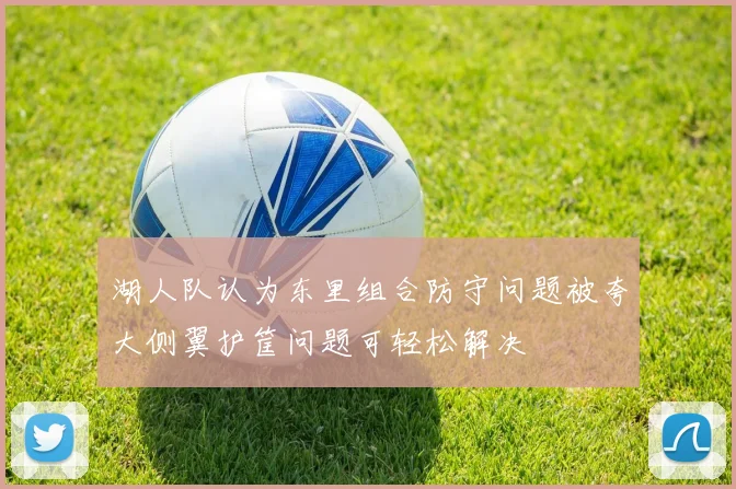 湖人队认为东里组合防守问题被夸大侧翼护筐问题可轻松解决
