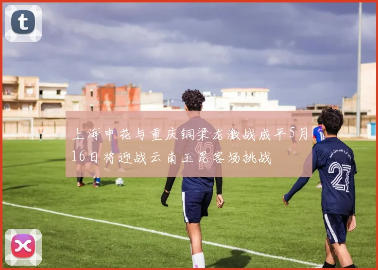 上海申花与重庆铜梁龙激战成平5月16日将迎战云南玉昆客场挑战