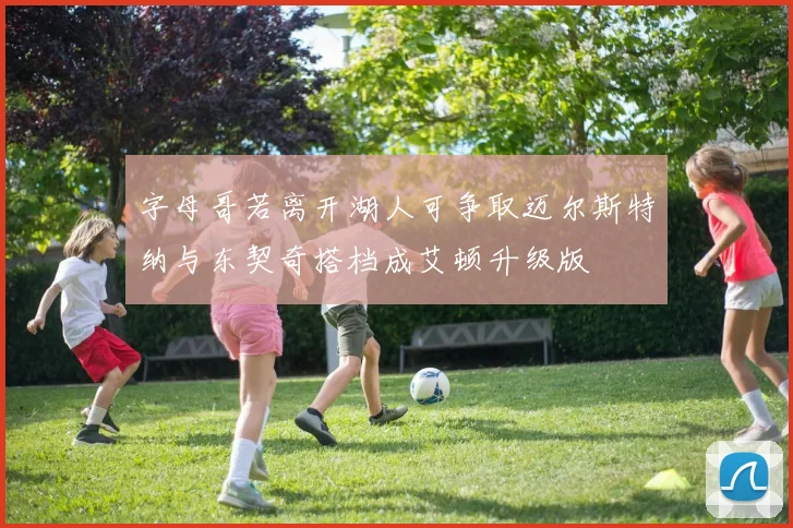字母哥若离开湖人可争取迈尔斯特纳与东契奇搭档成艾顿升级版