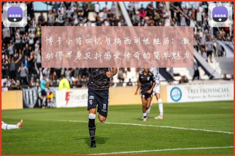 博卡小将回忆与梅西训练经历：激动得浑身发抖感受传奇的简单魅力