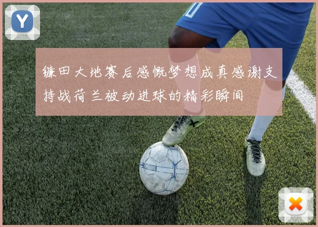 镰田大地赛后感慨梦想成真感谢支持战荷兰被动进球的精彩瞬间