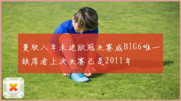 曼联八年未进欧冠决赛成BIG6唯一缺席者上次决赛已是2011年