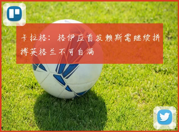 卡拉格：格伊应首发赖斯需继续拼搏英格兰不可自满