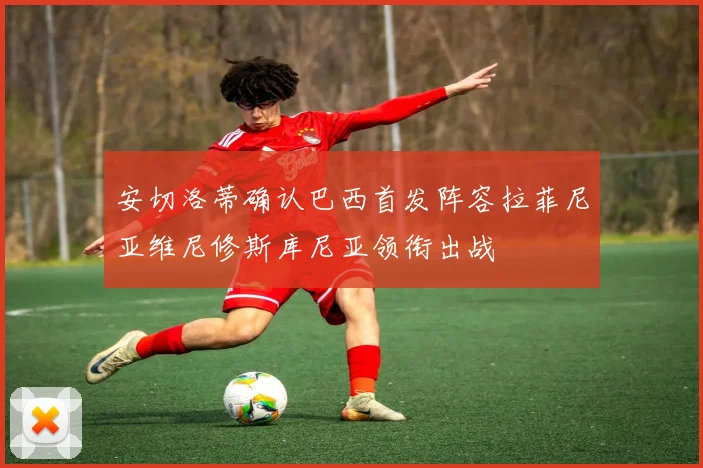 安切洛蒂确认巴西首发阵容拉菲尼亚维尼修斯库尼亚领衔出战