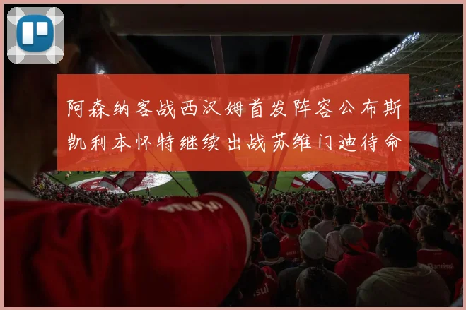 阿森纳客战西汉姆首发阵容公布斯凯利本怀特继续出战苏维门迪待命替补
