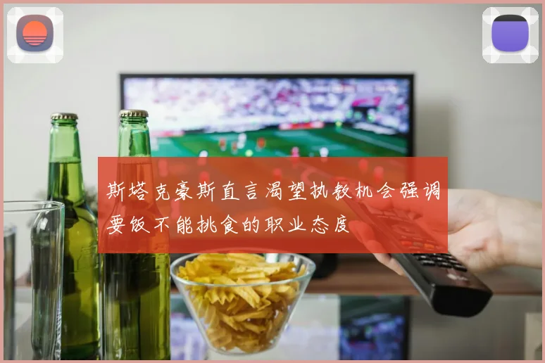 斯塔克豪斯直言渴望执教机会强调要饭不能挑食的职业态度