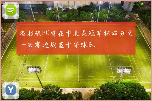 洛杉矶FC将在中北美冠军杯四分之一决赛迎战蓝十字球队