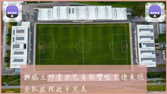 挪威主帅索尔巴肯称赞哈兰德表现全队发挥近乎完美