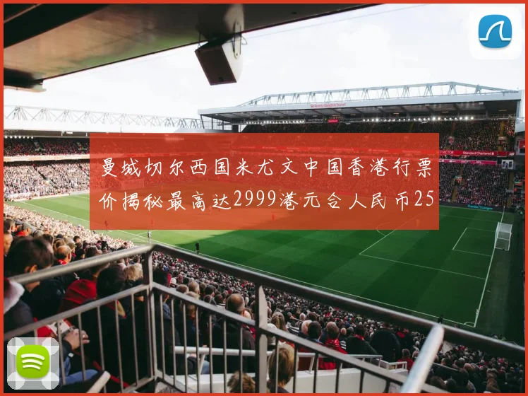 曼城切尔西国米尤文中国香港行票价揭秘最高达2999港元合人民币2598元