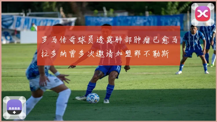 罗马传奇球员透露肺部肿瘤已愈马拉多纳曾多次邀请加盟那不勒斯