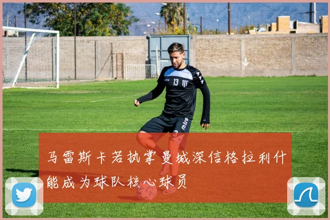 马雷斯卡若执掌曼城深信格拉利什能成为球队核心球员