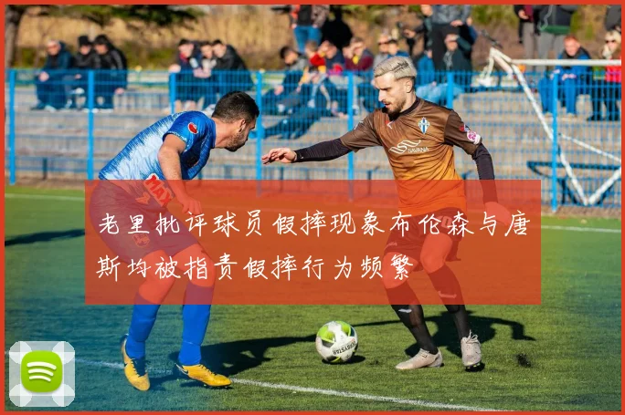 老里批评球员假摔现象布伦森与唐斯均被指责假摔行为频繁