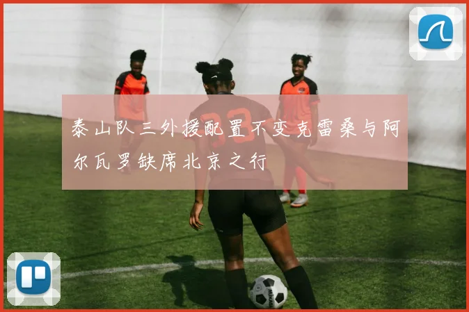 泰山队三外援配置不变克雷桑与阿尔瓦罗缺席北京之行