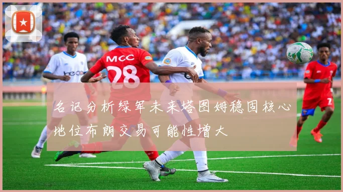 名记分析绿军未来塔图姆稳固核心地位布朗交易可能性增大